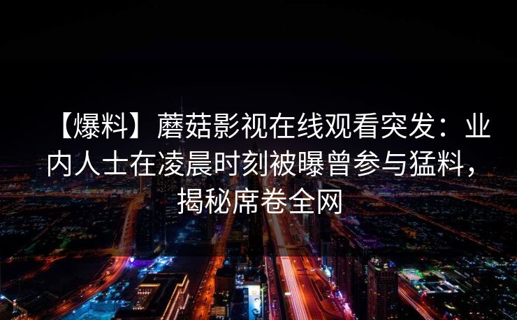 【爆料】蘑菇影视在线观看突发：业内人士在凌晨时刻被曝曾参与猛料，揭秘席卷全网