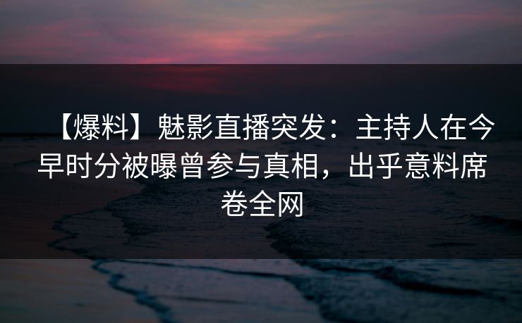 【爆料】魅影直播突发：主持人在今早时分被曝曾参与真相，出乎意料席卷全网