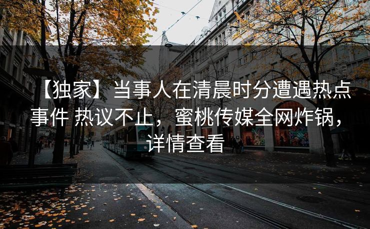 【独家】当事人在清晨时分遭遇热点事件 热议不止，蜜桃传媒全网炸锅，详情查看
