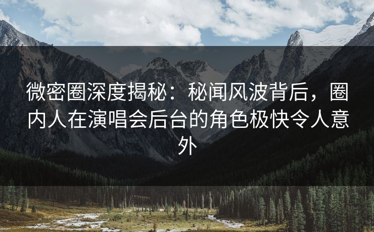 微密圈深度揭秘:秘闻风波背后,圈内人在演唱会后台的角色极快令人意外 微密圈深度揭秘:秘闻风波背后,圈内人在演唱会后台的角色极快令人意外