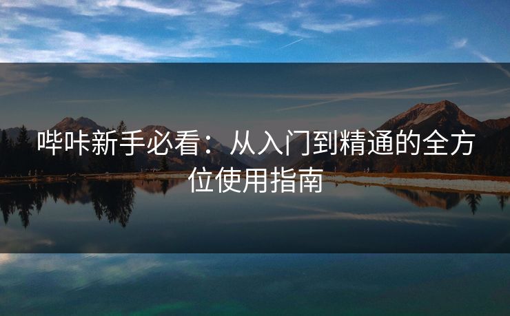 哔咔新手必看：从入门到精通的全方位使用指南