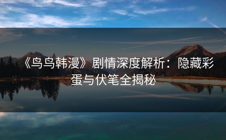 《鸟鸟韩漫》剧情深度解析:隐藏彩蛋与伏笔全揭秘 《鸟鸟韩漫》剧情深度解析:隐藏彩蛋与伏笔全揭秘