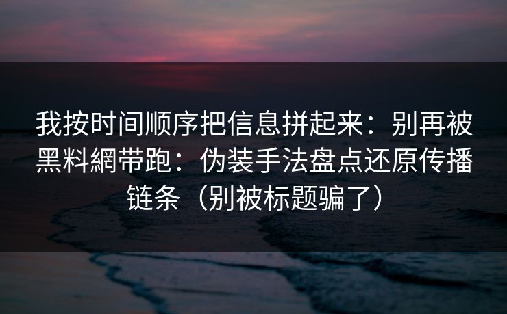 我按时间顺序把信息拼起来：别再被黑料網带跑：伪装手法盘点还原传播链条（别被标题骗了）