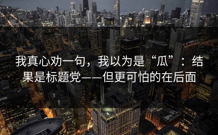 我真心劝一句，我以为是“瓜”：结果是标题党——但更可怕的在后面