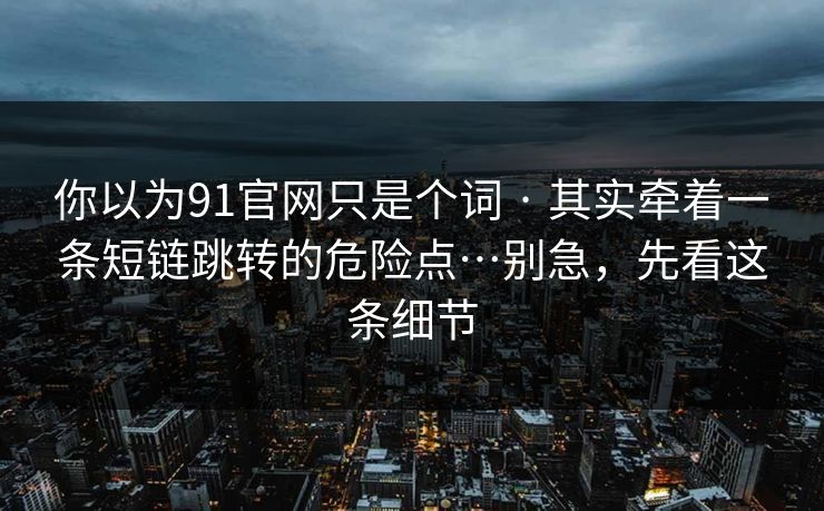 你以为91官网只是个词 · 其实牵着一条短链跳转的危险点…别急，先看这条细节