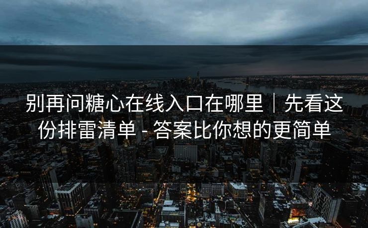 别再问糖心在线入口在哪里｜先看这份排雷清单 - 答案比你想的更简单