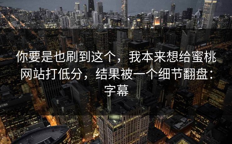 你要是也刷到这个，我本来想给蜜桃网站打低分，结果被一个细节翻盘：字幕