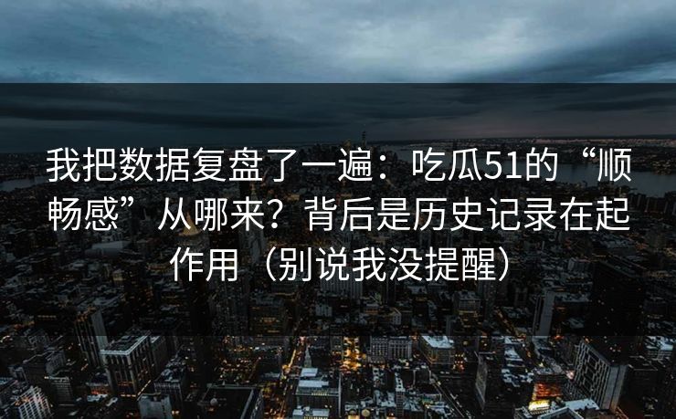 我把数据复盘了一遍：吃瓜51的“顺畅感”从哪来？背后是历史记录在起作用（别说我没提醒）