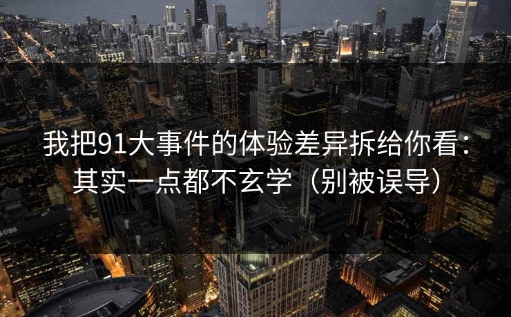 我把91大事件的体验差异拆给你看：其实一点都不玄学（别被误导）