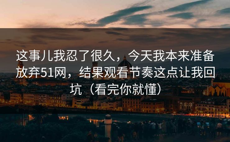 这事儿我忍了很久，今天我本来准备放弃51网，结果观看节奏这点让我回坑（看完你就懂）