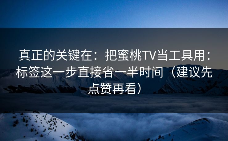 真正的关键在：把蜜桃TV当工具用：标签这一步直接省一半时间（建议先点赞再看）