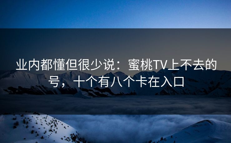 业内都懂但很少说：蜜桃TV上不去的号，十个有八个卡在入口