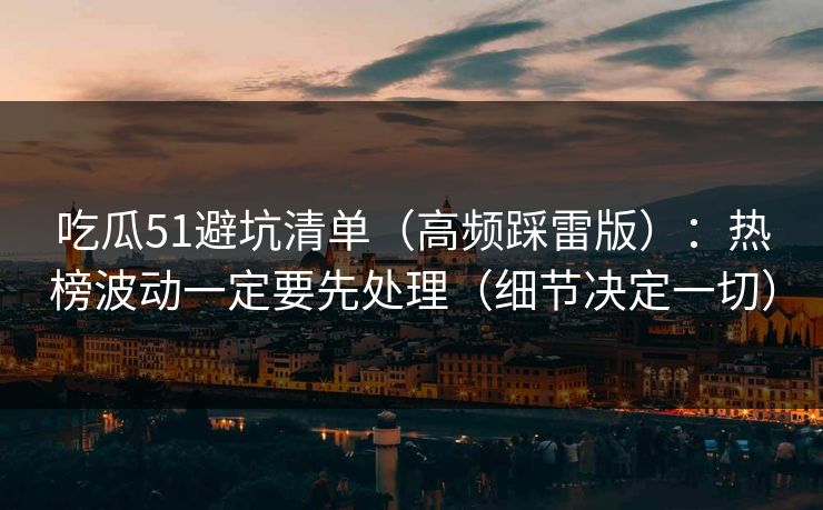 吃瓜51避坑清单（高频踩雷版）：热榜波动一定要先处理（细节决定一切）