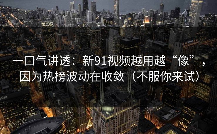 一口气讲透:新91视频越用越“像”,因为热榜波动在收敛(不服你来试) 一口气讲透:新91视频越用越“像”,因为热榜波动在收敛(不服你来试)