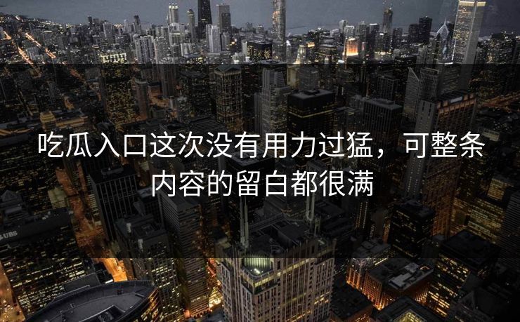 吃瓜入口这次没有用力过猛，可整条内容的留白都很满