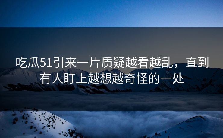吃瓜51引来一片质疑越看越乱,直到有人盯上越想越奇怪的一处 吃瓜51引来一片质疑越看越乱,直到有人盯上越想越奇怪的一处