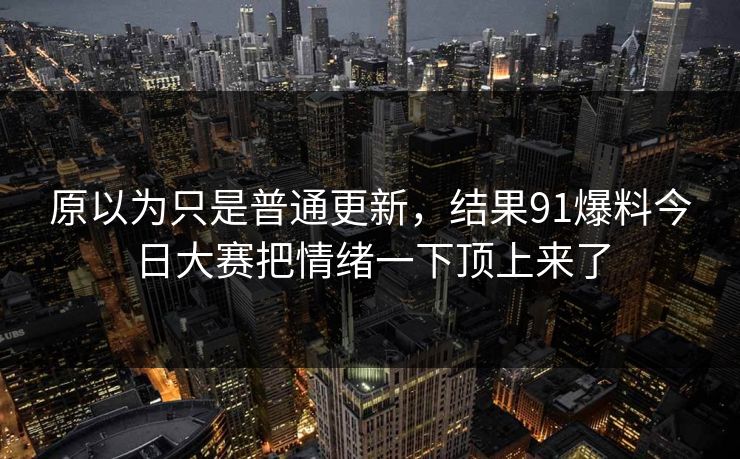 原以为只是普通更新，结果91爆料今日大赛把情绪一下顶上来了
