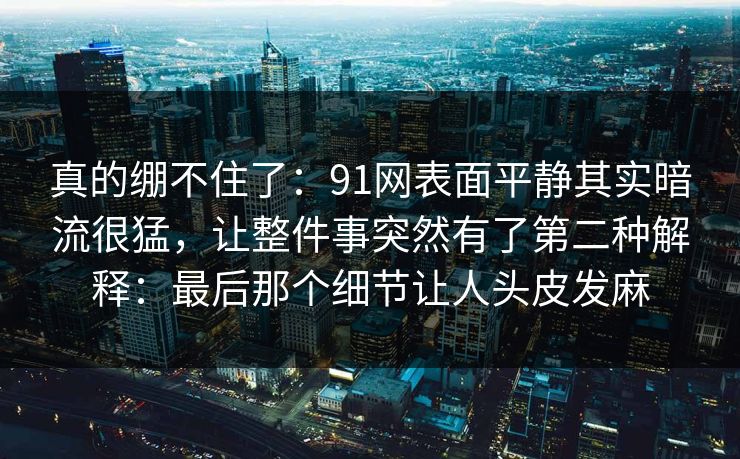 真的绷不住了：91网表面平静其实暗流很猛，让整件事突然有了第二种解释：最后那个细节让人头皮发麻